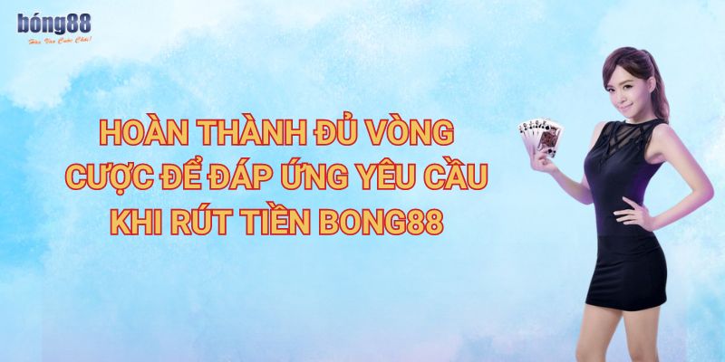 Hoàn thành đủ vòng cược để đáp ứng yêu cầu khi rút tiền Bong88