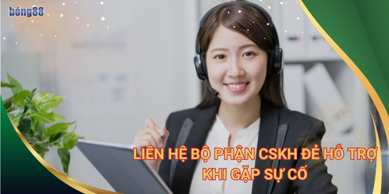 Liên hệ bộ phận CSKH đẻ hỗ trợ khi gặp sự cố