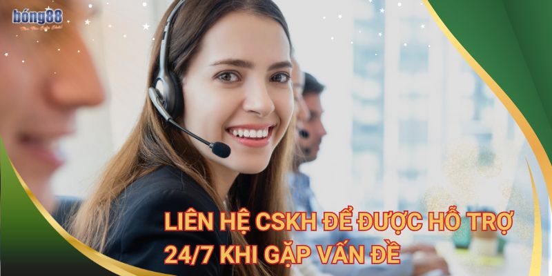 Liên hệ CSKH để được hỗ trợ 24/7 khi gặp vấn đề