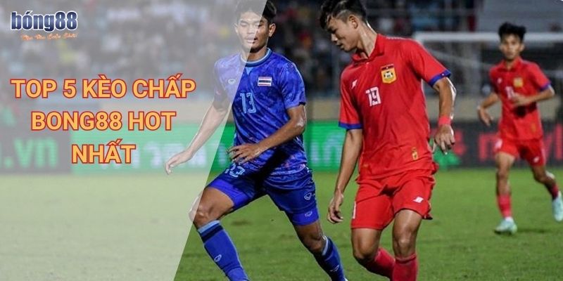 Top 5 kèo chấp Bong88 hot nhất